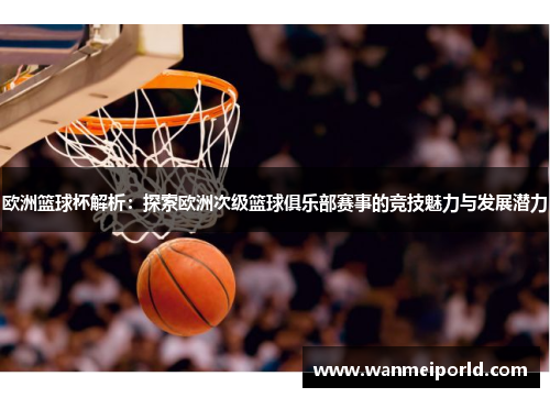 欧洲篮球杯解析：探索欧洲次级篮球俱乐部赛事的竞技魅力与发展潜力